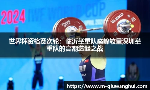 世界杯资格赛次轮：临沂举重队巅峰较量深圳举重队的高潮迭起之战